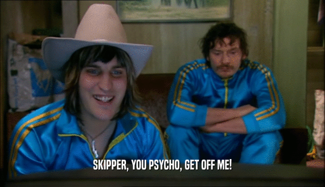 SKIPPER, YOU PSYCHO, GET OFF ME!  