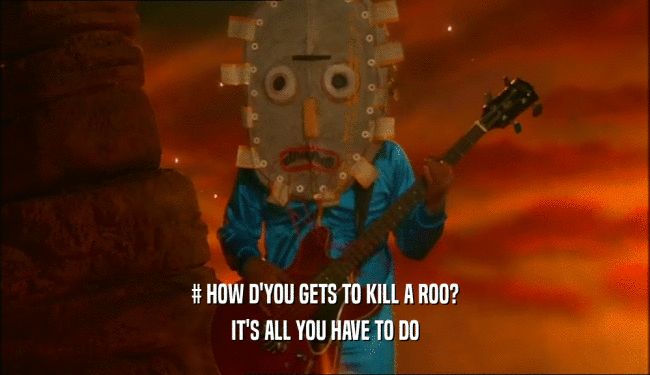 # HOW D'YOU GETS TO KILL A ROO? IT'S ALL YOU HAVE TO DO 