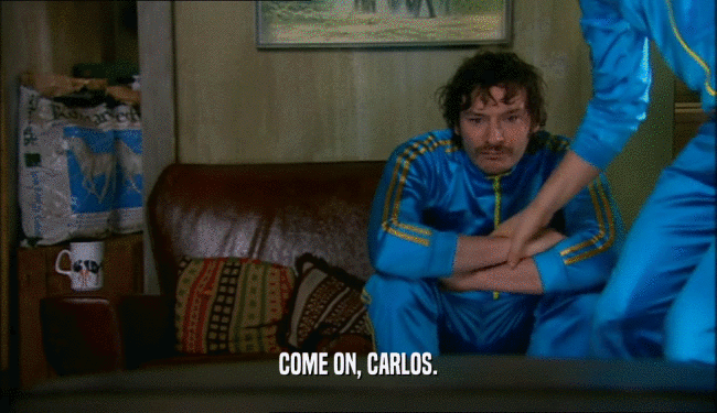 COME ON, CARLOS.
  
