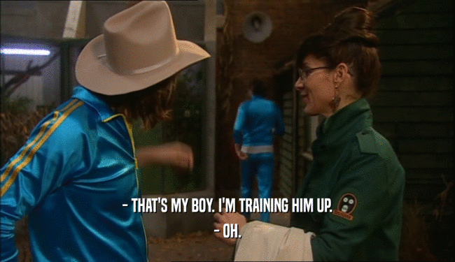 - THAT'S MY BOY. I'M TRAINING HIM UP. - OH. 