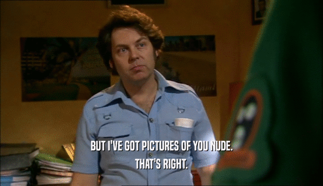 BUT I'VE GOT PICTURES OF YOU NUDE. THAT'S RIGHT. 