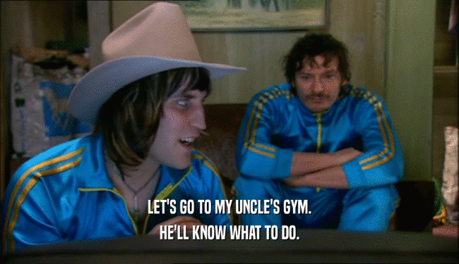 LET'S GO TO MY UNCLE'S GYM. HE'LL KNOW WHAT TO DO. 