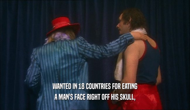 WANTED IN 18 COUNTRIES FOR EATING A MAN'S FACE RIGHT OFF HIS SKULL, 