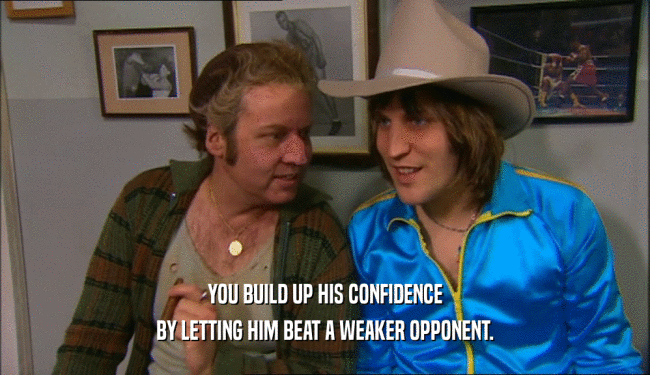 YOU BUILD UP HIS CONFIDENCE BY LETTING HIM BEAT A WEAKER OPPONENT. 