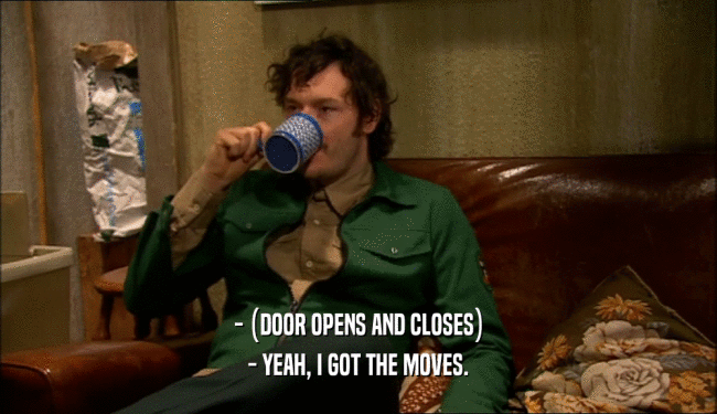 - (DOOR OPENS AND CLOSES) - YEAH, I GOT THE MOVES. 