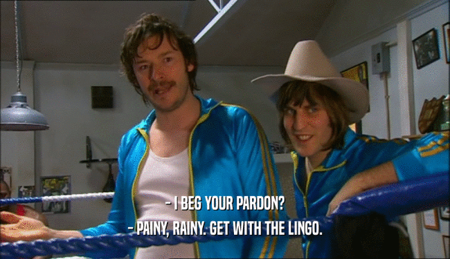 - I BEG YOUR PARDON? - PAINY, RAINY. GET WITH THE LINGO. 