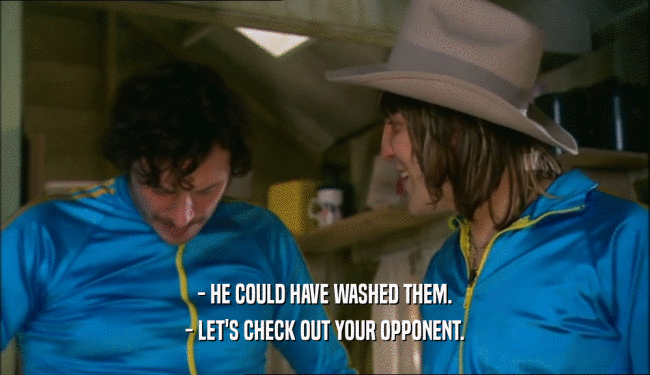 - HE COULD HAVE WASHED THEM. - LET'S CHECK OUT YOUR OPPONENT. 