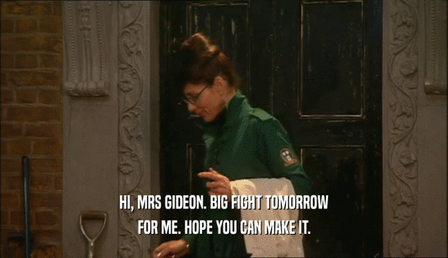 HI, MRS GIDEON. BIG FIGHT TOMORROW FOR ME. HOPE YOU CAN MAKE IT. 
