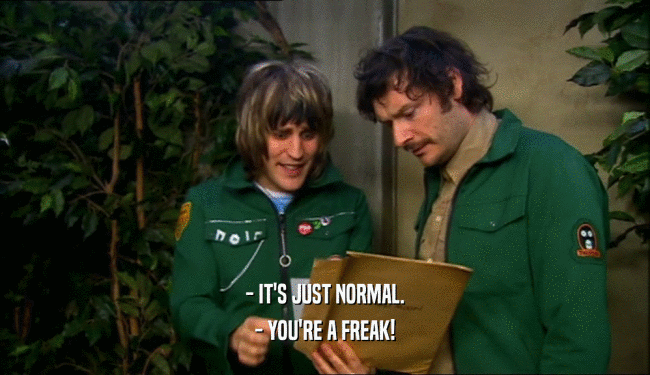 - IT'S JUST NORMAL. - YOU'RE A FREAK! 