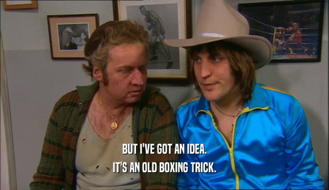 BUT I'VE GOT AN IDEA. IT'S AN OLD BOXING TRICK. 
