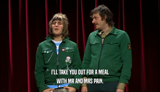 I'LL TAKE YOU OUT FOR A MEAL
 WITH MR AND MRS PAIN.
 