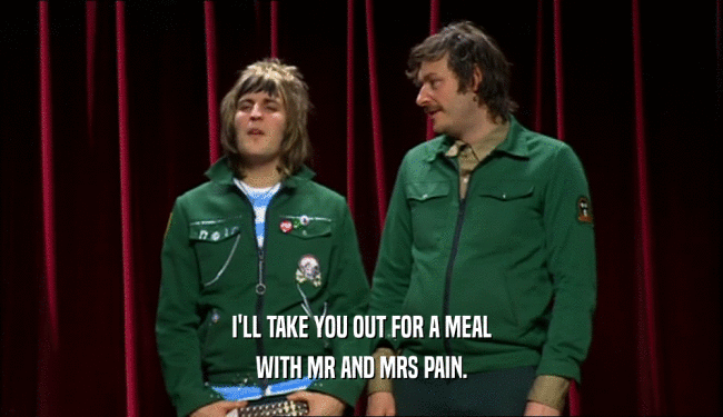 I'LL TAKE YOU OUT FOR A MEAL WITH MR AND MRS PAIN. 