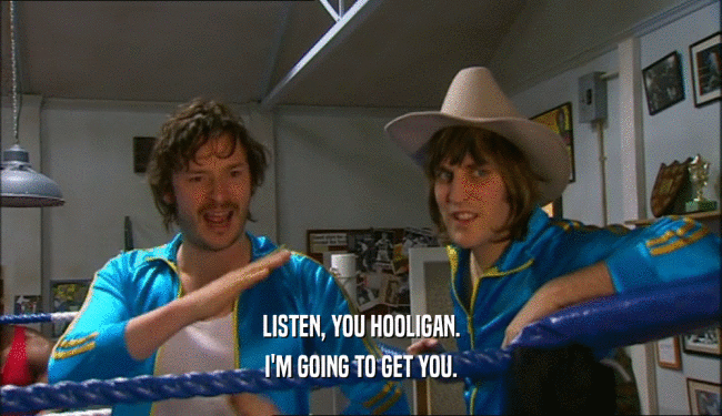 LISTEN, YOU HOOLIGAN. I'M GOING TO GET YOU. 