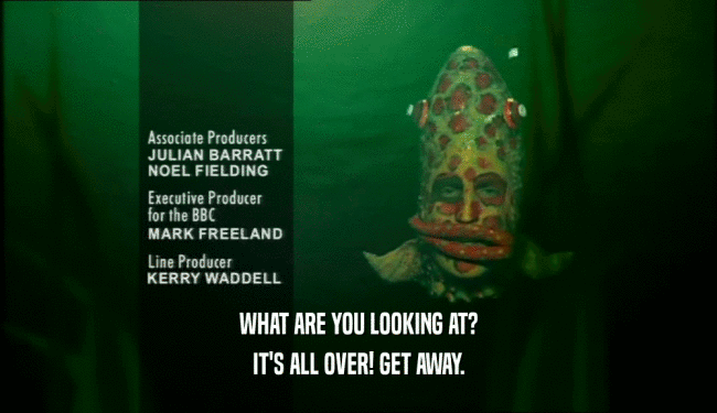 WHAT ARE YOU LOOKING AT? IT'S ALL OVER! GET AWAY. 