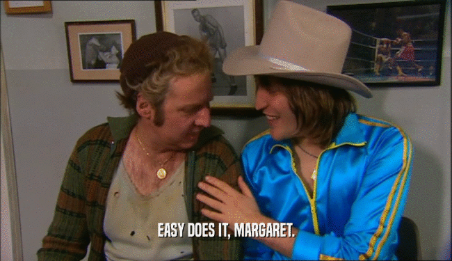 EASY DOES IT, MARGARET.  