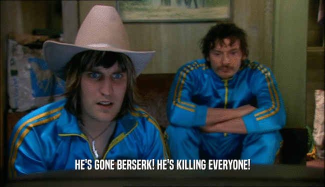 HE'S GONE BERSERK! HE'S KILLING EVERYONE!  