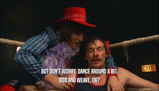 BUT DON'T WORRY. DANCE AROUND A BIT. BOB AND WEAVE, OK? 