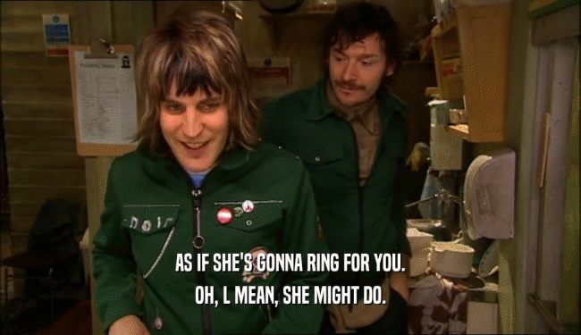 AS IF SHE'S GONNA RING FOR YOU. OH, L MEAN, SHE MIGHT DO. 