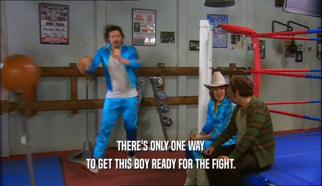 THERE'S ONLY ONE WAY
 TO GET THIS BOY READY FOR THE FIGHT.
 