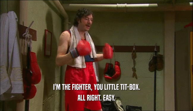 I'M THE FIGHTER, YOU LITTLE TIT-BOX. ALL RIGHT. EASY. 