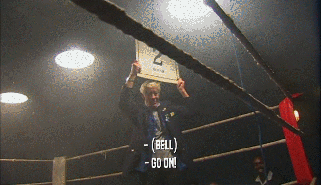 - (BELL)
 - GO ON!
 