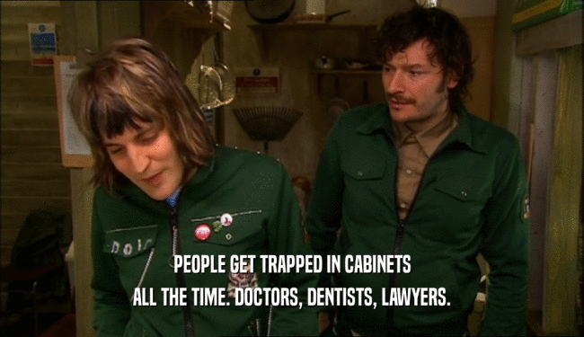 PEOPLE GET TRAPPED IN CABINETS
 ALL THE TIME. DOCTORS, DENTISTS, LAWYERS.
 