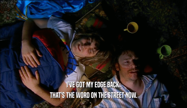 I'VE GOT MY EDGE BACK. THAT'S THE WORD ON THE STREET NOW. 