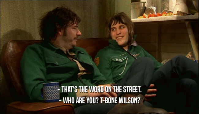 - THAT'S THE WORD ON THE STREET. - WHO ARE YOU? T-BONE WILSON? 