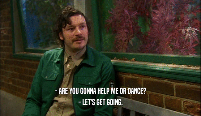 - ARE YOU GONNA HELP ME OR DANCE? - LET'S GET GOING. 