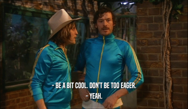 - BE A BIT COOL. DON'T BE TOO EAGER. - YEAH. 