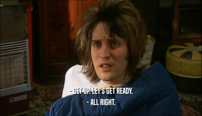 - GET UP. LET'S GET READY. - ALL RIGHT. 