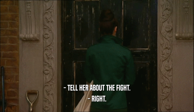 - TELL HER ABOUT THE FIGHT.
 - RIGHT.
 