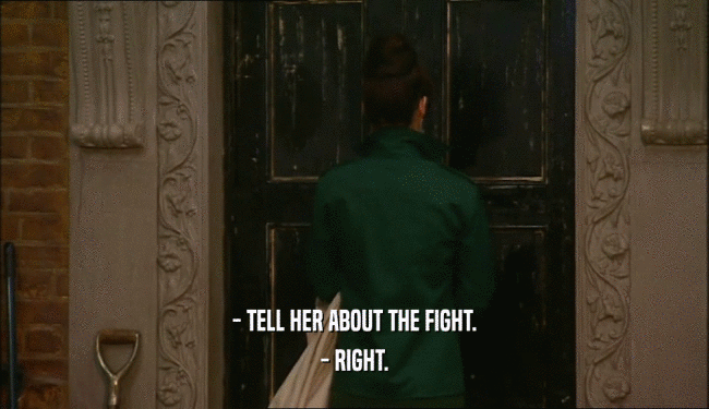 - TELL HER ABOUT THE FIGHT. - RIGHT. 
