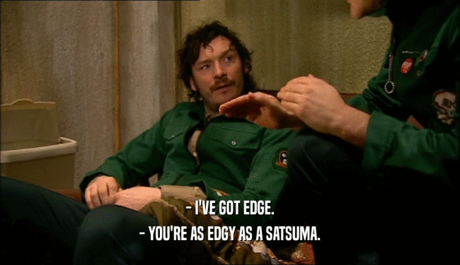 - I'VE GOT EDGE. - YOU'RE AS EDGY AS A SATSUMA. 
