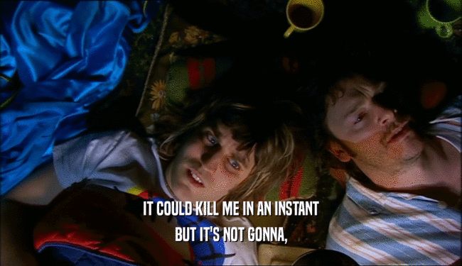 IT COULD KILL ME IN AN INSTANT BUT IT'S NOT GONNA, 