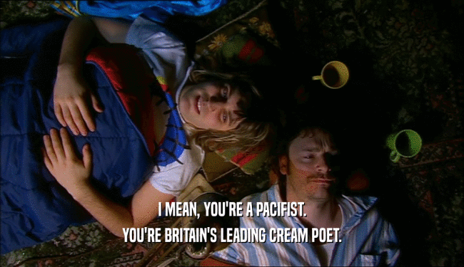 I MEAN, YOU'RE A PACIFIST. YOU'RE BRITAIN'S LEADING CREAM POET. 