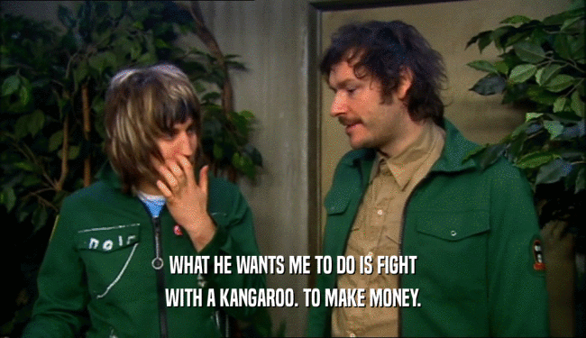 WHAT HE WANTS ME TO DO IS FIGHT
 WITH A KANGAROO. TO MAKE MONEY.
 