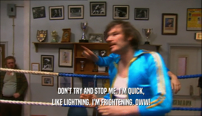DON'T TRY AND STOP ME. I'M QUICK, LIKE LIGHTNING. I'M FRIGHTENING. OWW! 