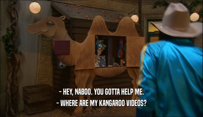 - HEY, NABOO. YOU GOTTA HELP ME. - WHERE ARE MY KANGAROO VIDEOS? 