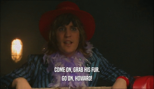 COME ON, GRAB HIS FUR.
 GO ON, HOWARD!
 