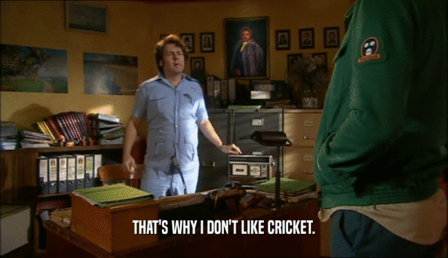 THAT'S WHY I DON'T LIKE CRICKET.  
