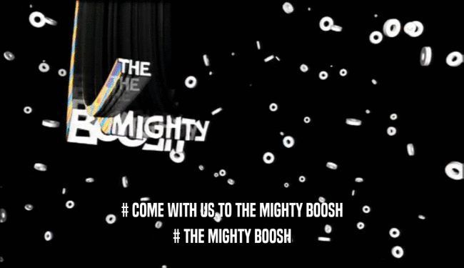 # COME WITH US TO THE MIGHTY BOOSH # THE MIGHTY BOOSH 