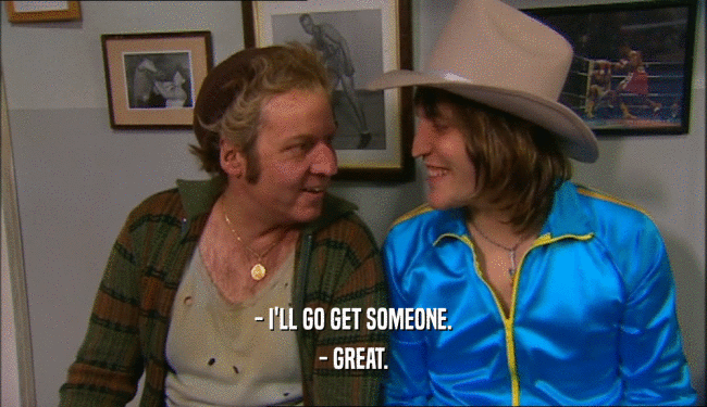 - I'LL GO GET SOMEONE. - GREAT. 