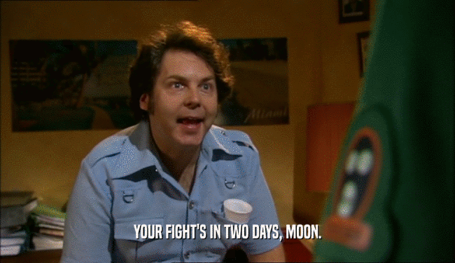 YOUR FIGHT'S IN TWO DAYS, MOON.  