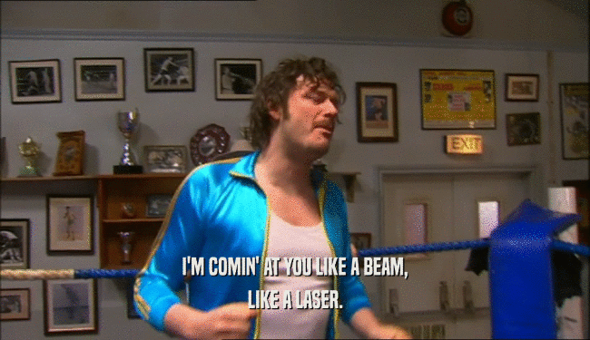 I'M COMIN' AT YOU LIKE A BEAM, LIKE A LASER. 