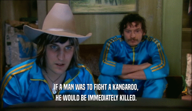 IF A MAN WAS TO FIGHT A KANGAROO, HE WOULD BE IMMEDIATELY KILLED. 