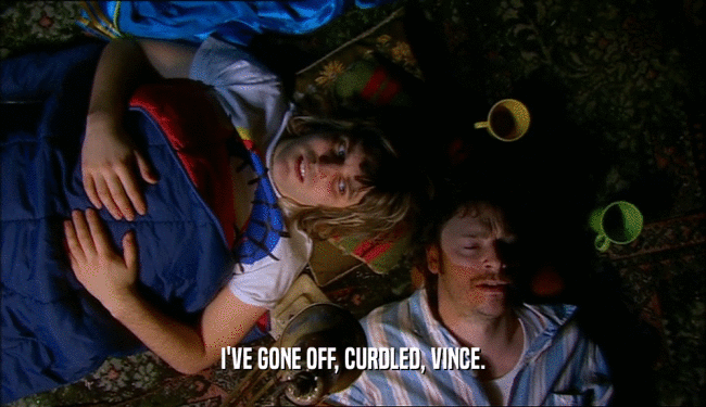 I'VE GONE OFF, CURDLED, VINCE.  