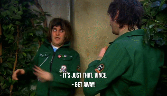 - IT'S JUST THAT. VINCE.
 - GET AWAY!
 