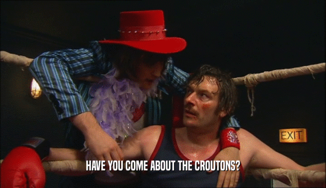 HAVE YOU COME ABOUT THE CROUTONS?
  