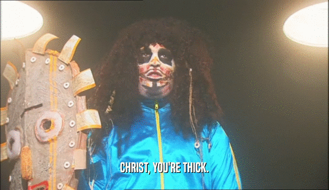 CHRIST, YOU'RE THICK.  
